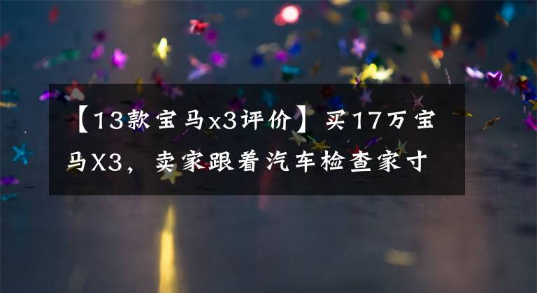 【13款宝马x3评价】买17万宝马X3，卖家跟着汽车检查家寸步不离，一个问题直接炸了平底锅