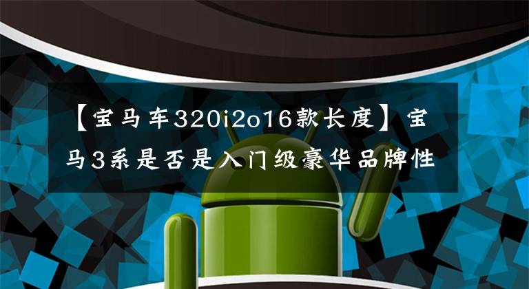 【宝马车320i2o16款长度】宝马3系是否是入门级豪华品牌性能车的标杆,这样评价也不为过吗?