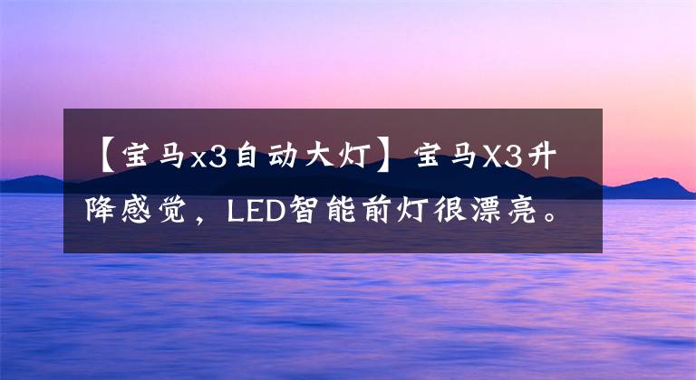 【宝马x3自动大灯】宝马X3升降感觉,LED智能前灯很漂亮。整个液晶屏仪表盘显示屏工作正常。