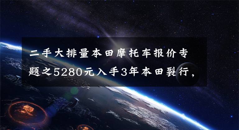 二手大排量本田摩托车报价专题之5280元入手3年本田裂行,骑行平顺,外壳异响,油耗不高