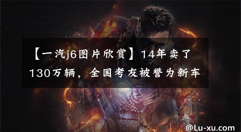 【一汽j6图片欣赏】14年卖了130万辆，全国考友被誉为新车的解放J6居然升级了？