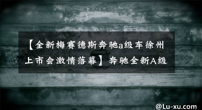 【全新梅赛德斯奔驰a级车徐州上市会激情落幕】奔驰全新A级车上市，轴距2.78米，智能闭缸发动机，就问A3怕不怕