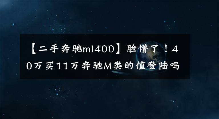 【二手奔驰ml400】脸懵了!40万买11万奔驰M类的值登陆吗?顾客:买大阪送腰