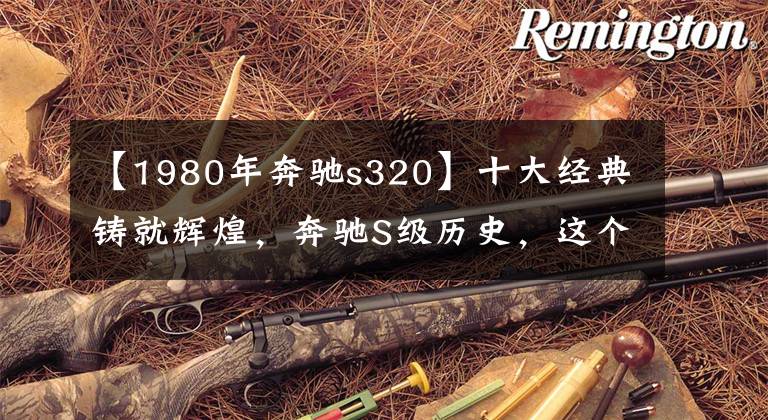 【1980年奔驰s320】十大经典铸就辉煌，奔驰S级历史，这个星球上最好的轿车！