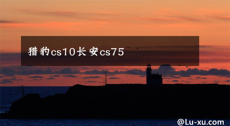 猎豹cs10长安cs75