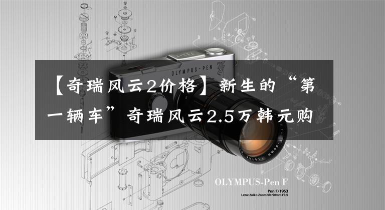 【奇瑞风云2价格】新生的“第一辆车”奇瑞风云2.5万韩元购买