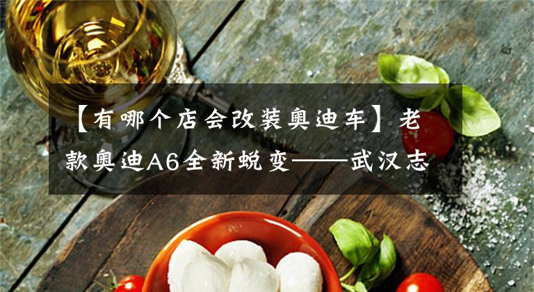 【有哪个店会改装奥迪车】老款奥迪A6全新蜕变——武汉志华车改倾心打造12款A6改装全新外观