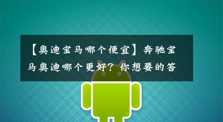 【奥迪宝马哪个便宜】奔驰宝马奥迪哪个更好？你想要的答案在这里
