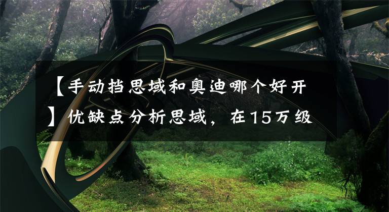 【手动挡思域和奥迪哪个好开】优缺点分析思域,在15万级别,可能是最好开的车了