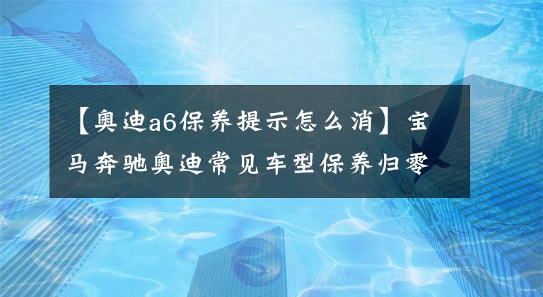 【奥迪a6保养提示怎么消】宝马奔驰奥迪常见车型保养归零合集