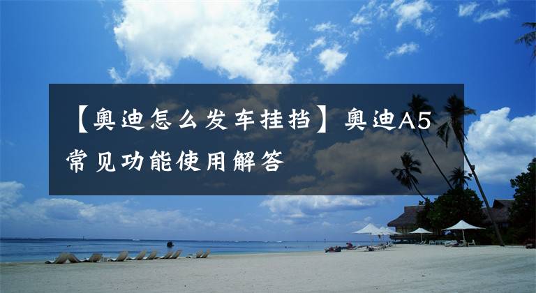 【奥迪怎么发车挂挡】奥迪A5常见功能使用解答