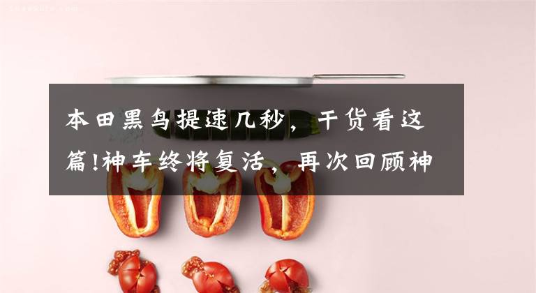 本田黑鸟提速几秒,干货看这篇!神车终将复活,再次回顾神车的传说,感受神车的英姿