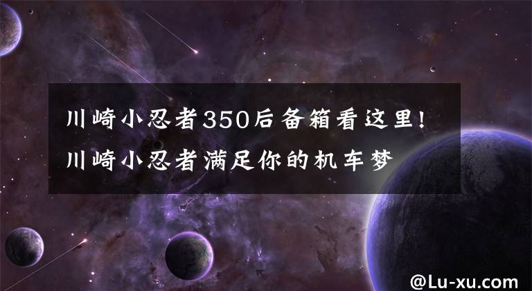 川崎小忍者350后备箱看这里!川崎小忍者满足你的机车梦