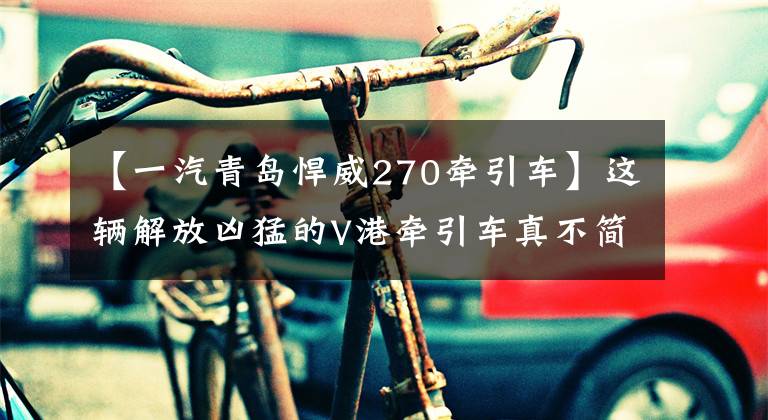 【一汽青岛悍威270牵引车】这辆解放凶猛的V港牵引车真不简单。AMT还有独立空调。