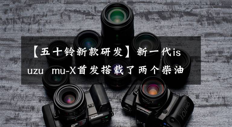 【五十铃新款研发】新一代isuzu mu-X首发搭载了两个柴油发动机。