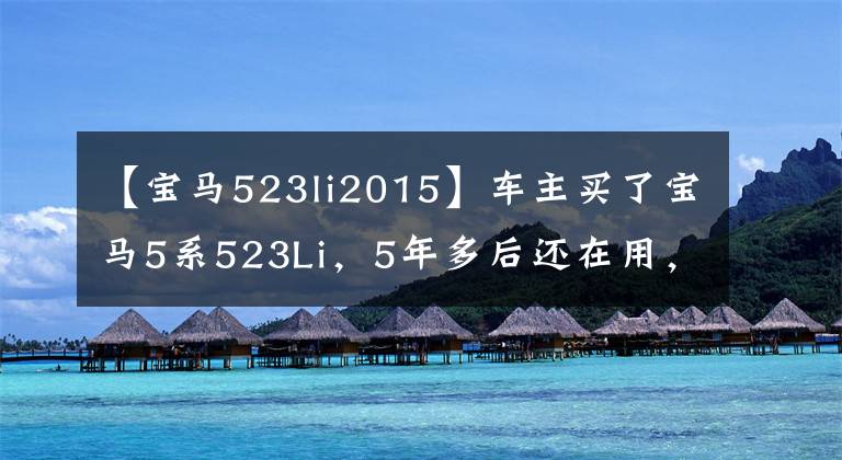 【宝马523li2015】车主买了宝马5系523Li,5年多后还在用,听听他的车感受吧。