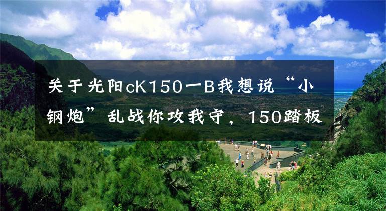 关于光阳cK150一B我想说“小钢炮”乱战你攻我守,150踏板实力不够颜值来凑