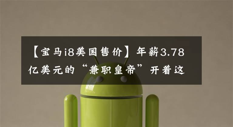 【宝马i8美国售价】年薪3.78亿美元的“兼职皇帝”开着这辆车寒酸吗?