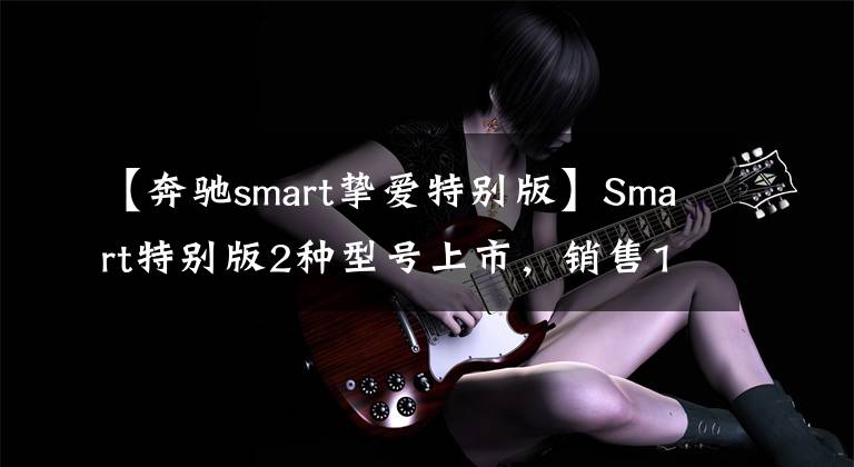 【奔驰smart挚爱特别版】Smart特别版2种型号上市,销售14.888万件