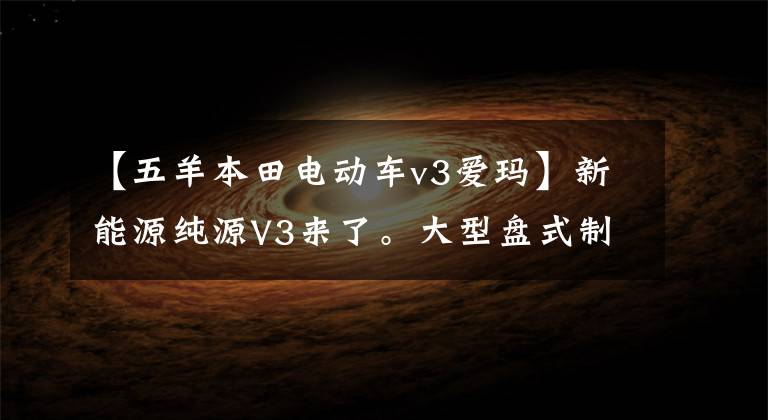 【五羊本田电动车v3爱玛】新能源纯源V3来了。大型盘式制动器桶容积16L,续航110公里,3888韩元