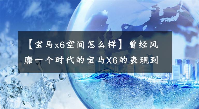 【宝马x6空间怎么样】曾经风靡一个时代的宝马X6的表现到底怎么样?