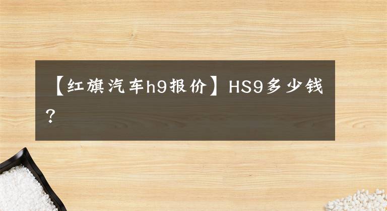 【红旗汽车h9报价】HS9多少钱？
