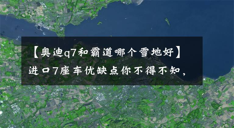 【奥迪q7和霸道哪个雪地好】进口7座车优缺点你不得不知，普拉多、奥迪Q7哪个值得买？！