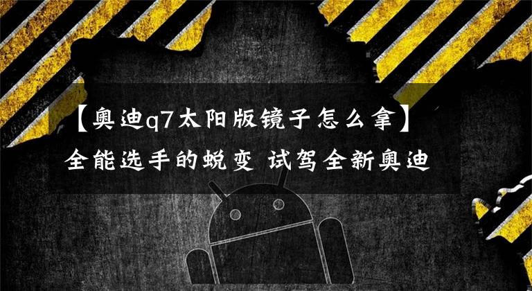 【奥迪q7太阳版镜子怎么拿】全能选手的蜕变 试驾全新奥迪Q7