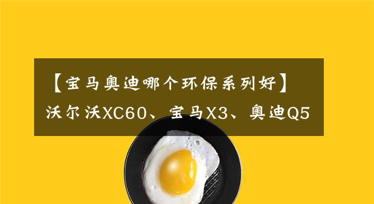 【宝马奥迪哪个环保系列好】沃尔沃XC60、宝马X3、奥迪Q5L、奔驰GLC如何选，用综合实力说话