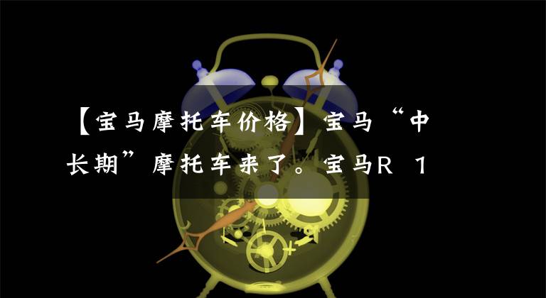 【宝马摩托车价格】宝马“中长期”摩托车来了。宝马R 18中国首秀,预售28.5万件