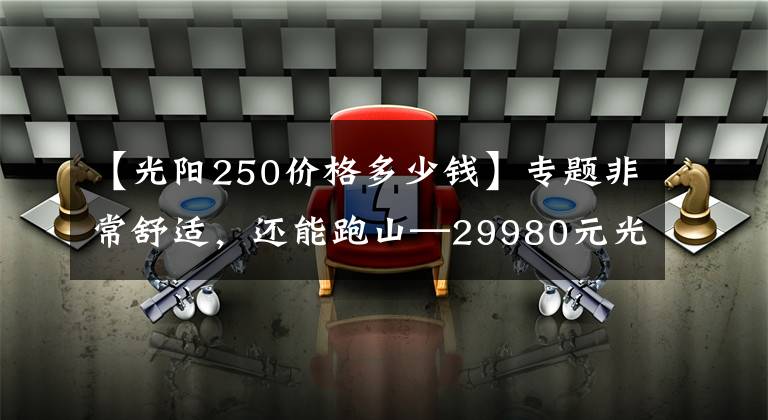 【光阳250价格多少钱】专题非常舒适,还能跑山—29980元光阳S250测评