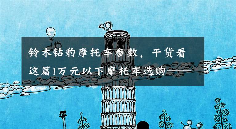 铃木钻豹摩托车参数,干货看这篇!万元以下摩托车选购——网友推荐篇