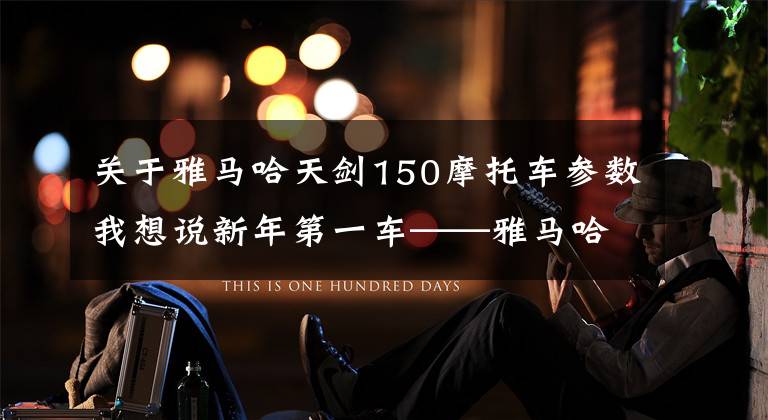 关于雅马哈天剑150摩托车参数我想说新年第一车——雅马哈天剑YBR150开箱报告