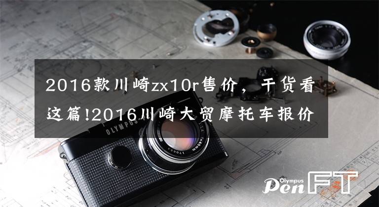 2016款川崎zx10r售价，干货看这篇!2016川崎大贸摩托车报价单，最贵的高达72万