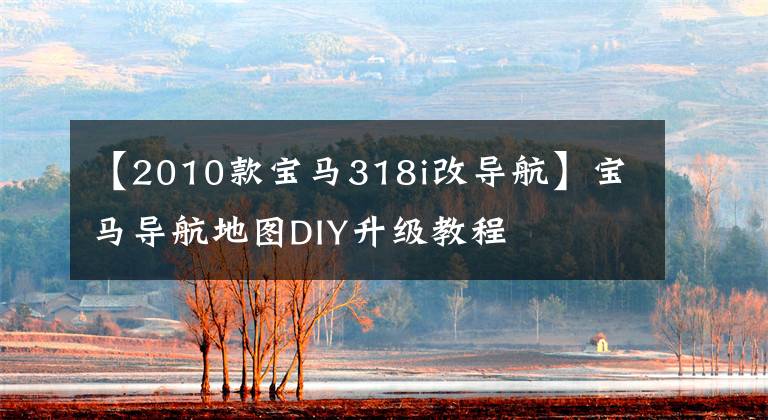 【2010款宝马318i改导航】宝马导航地图DIY升级教程