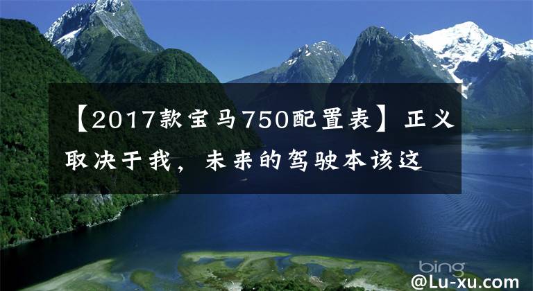 【2017款宝马750配置表】正义取决于我,未来的驾驶本该这样做!新的BMW7系列体验说明