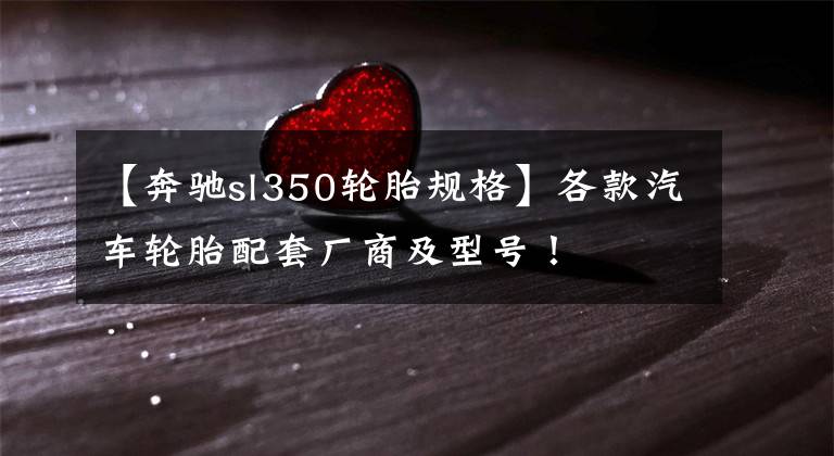 【奔驰sl350轮胎规格】各款汽车轮胎配套厂商及型号!