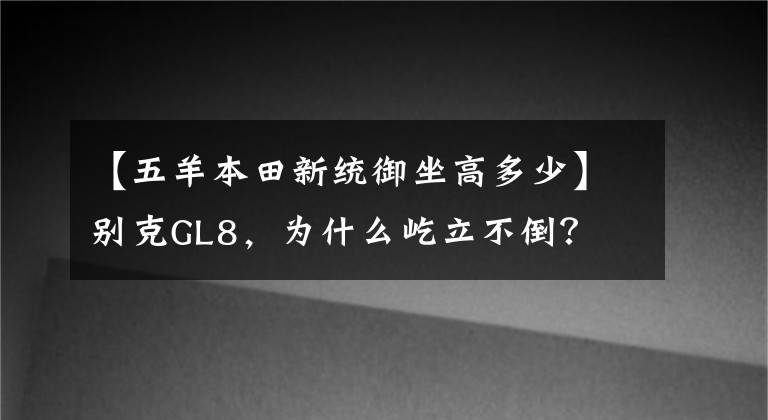 【五羊本田新统御坐高多少】别克GL8，为什么屹立不倒？