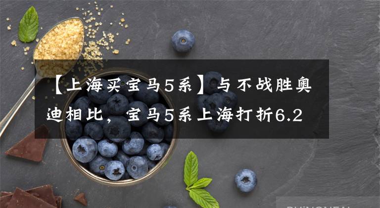 【上海买宝马5系】与不战胜奥迪相比,宝马5系上海打折6.2万韩元?先看看这些附加条件吧