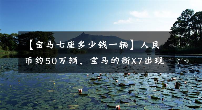 【宝马七座多少钱一辆】人民币约50万辆,宝马的新X7出现了。“眯眼睛”灯成为焦点。你喜欢吗?