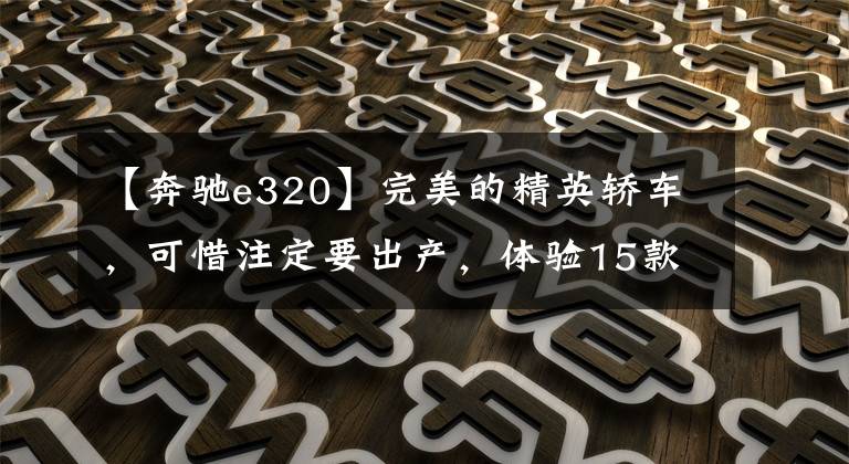 【奔驰e320】完美的精英轿车,可惜注定要出产,体验15款奔驰E320。