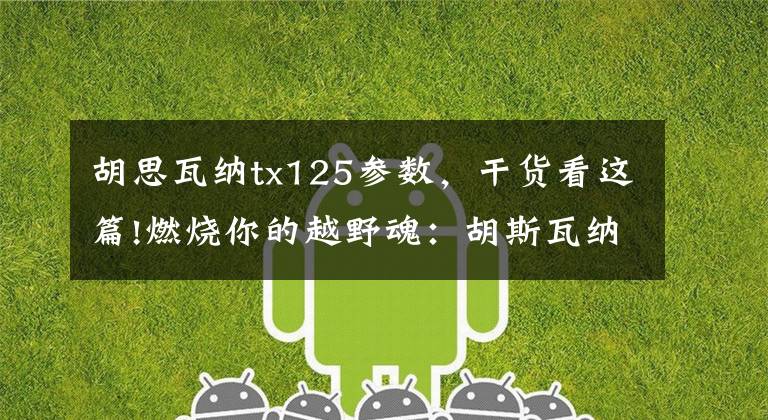 胡思瓦纳tx125参数，干货看这篇!燃烧你的越野魂：胡斯瓦纳发布多款摩托车稍后更有惊喜
