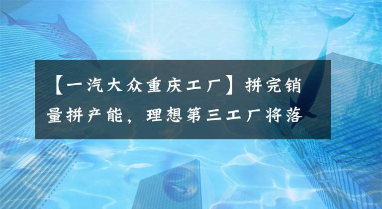【一汽大众重庆工厂】拼完销量拼产能，理想第三工厂将落户重庆，网友：有必要吗？