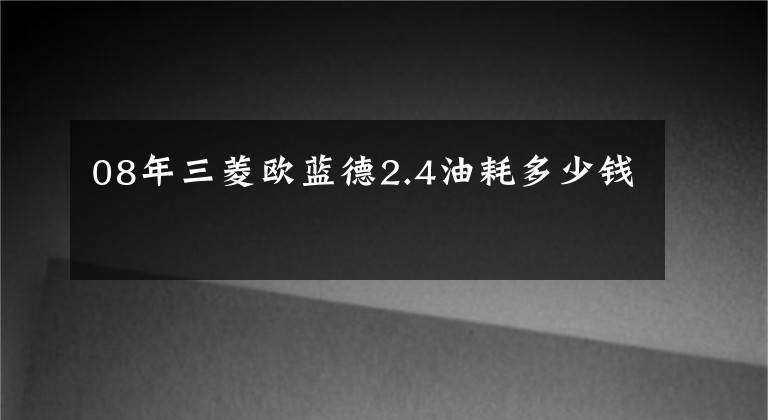 08年三菱欧蓝德2.4油耗多少钱