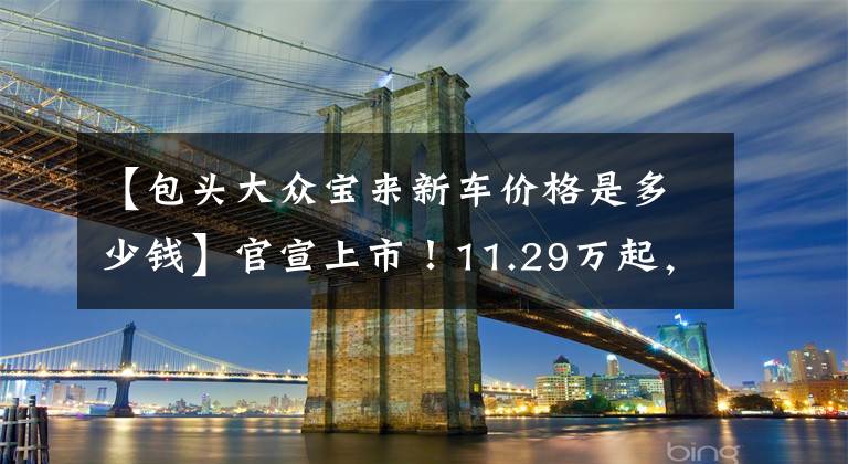 【包头大众宝来新车价格是多少钱】官宣上市!11.29万起,取消1.5L动力,详解全新大众宝来