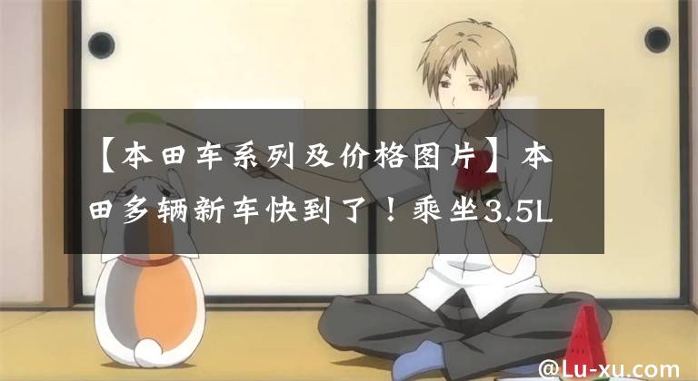 【本田车系列及价格图片】本田多辆新车快到了!乘坐3.5L的动力不到30万人吗?