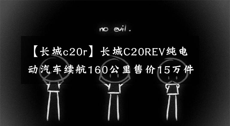 【长城c20r】长城C20REV纯电动汽车续航160公里售价15万件。