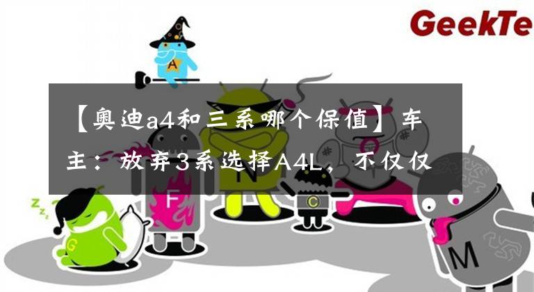 【奥迪a4和三系哪个保值】车主：放弃3系选择A4L，不仅仅是因为价格，驾驶感也不同