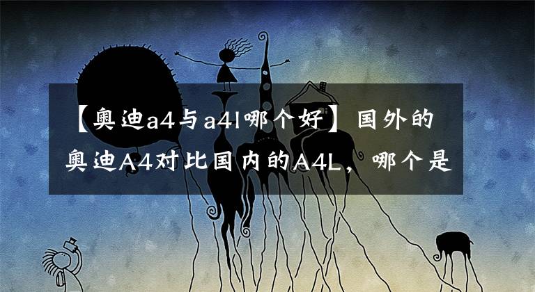 【奥迪a4与a4l哪个好】国外的奥迪A4对比国内的A4L,哪个是坑?