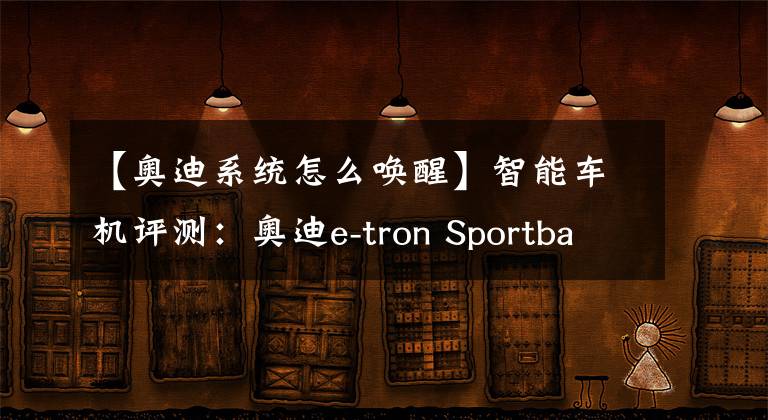 【奥迪系统怎么唤醒】智能车机评测:奥迪e-tron Sportback